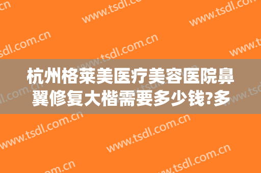 杭州格莱美医疗美容医院鼻翼修复大楷需要多少钱?多长时间恢复?(杭州鼻修复厉害医生)