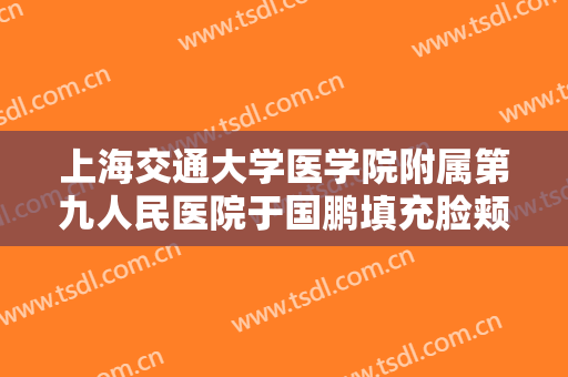 上海交通大学医学院附属第九人民医院于国鹏填充脸颊大楷需要多少钱?靠谱吗?