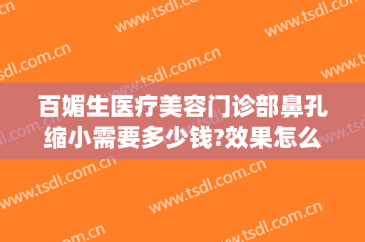 百媚生医疗美容门诊部鼻孔缩小需要多少钱?效果怎么样?(缩小鼻孔的手术多少钱)