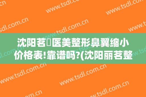 沈阳茗湲医美整形鼻翼缩小价格表!靠谱吗?(沈阳丽茗整形)
