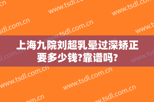 上海九院刘超乳晕过深矫正要多少钱?靠谱吗?