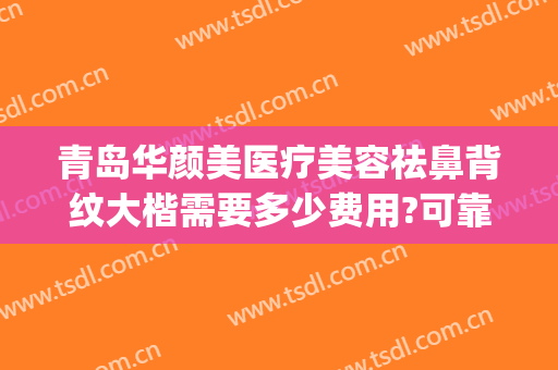 青岛华颜美医疗美容祛鼻背纹大楷需要多少费用?可靠吗?(青岛华颜美整形医院)