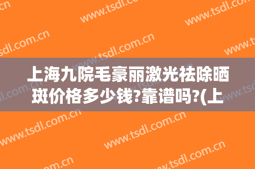 上海九院毛豪丽激光祛除晒斑价格多少钱?靠谱吗?(上海九院激光脱毛收费标准)