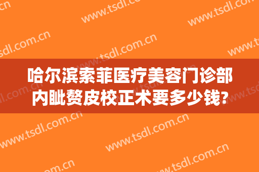 哈尔滨索菲医疗美容门诊部内眦赘皮校正术要多少钱?可靠吗?(哈尔滨索菲医疗整形美容)