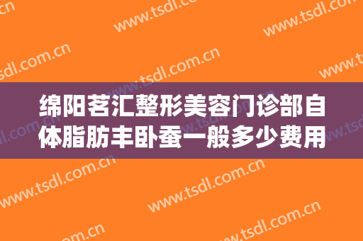 绵阳茗汇整形美容门诊部自体脂肪丰卧蚕一般多少费用?效果怎么样?(绵阳茗汇整形医院图片)