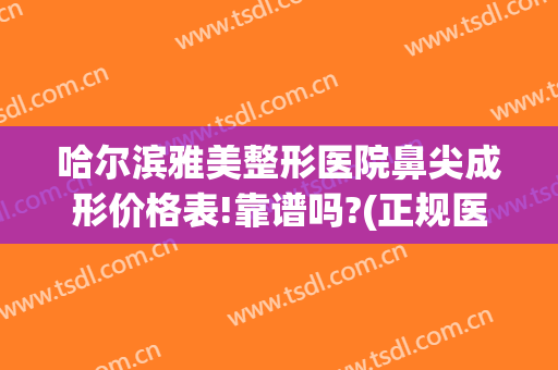 哈尔滨雅美整形医院鼻尖成形价格表!靠谱吗?(正规医院鼻子整形)