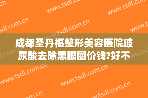 成都圣丹福整形美容医院玻尿酸去除黑眼圈价钱?好不好?(玻尿酸能去黑眼圈吗?)