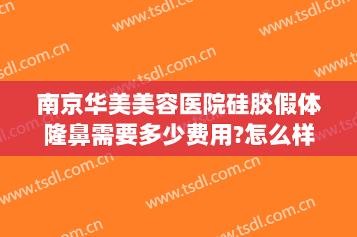南京华美美容医院硅胶假体隆鼻需要多少费用?怎么样?(假体隆鼻费用一般多少)