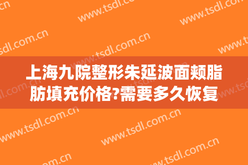 上海九院整形朱延波面颊脂肪填充价格?需要多久恢复?(上海九院面部脂肪填充专家)