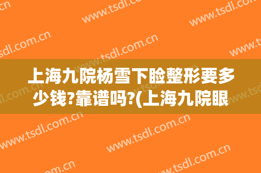 上海九院杨雪下睑整形要多少钱?靠谱吗?(上海九院眼皮下垂手术需要多少钱)