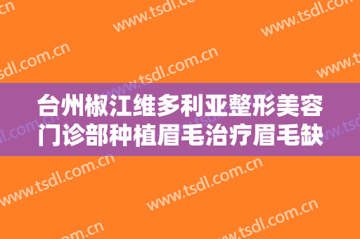 台州椒江维多利亚整形美容门诊部种植眉毛治疗眉毛缺损什么价格?效果怎么样?