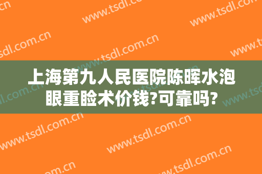上海第九人民医院陈晖水泡眼重睑术价钱?可靠吗?