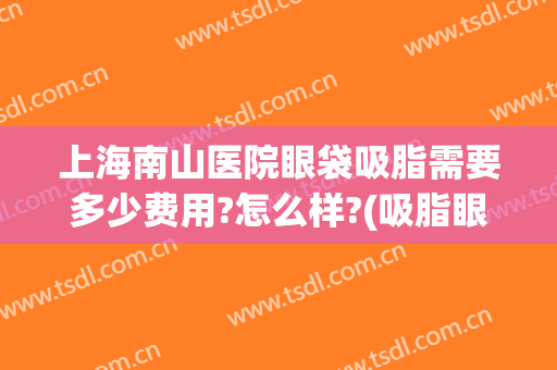 上海南山医院眼袋吸脂需要多少费用?怎么样?(吸脂眼袋手术多少钱)