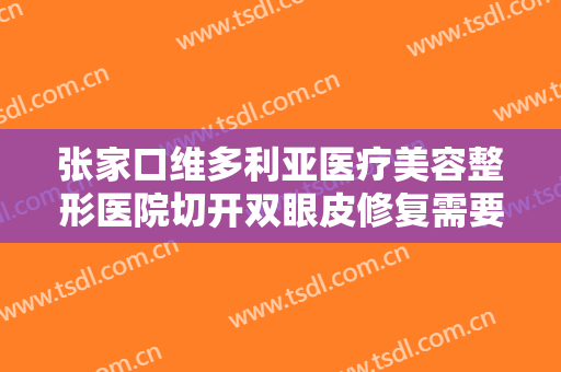 张家口维多利亚医疗美容整形医院切开双眼皮修复需要多少钱?贵不贵?