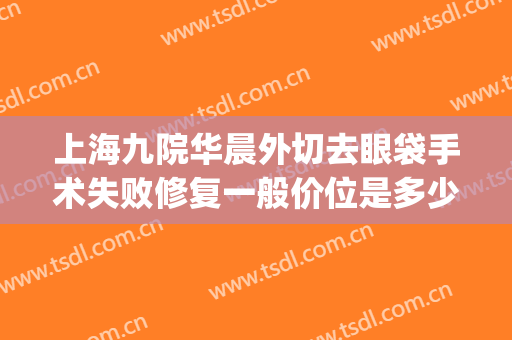 上海九院华晨外切去眼袋手术失败修复一般价位是多少费用?贵不贵?(上海九院割眼袋怎么样)