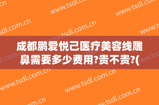 成都鹏爱悦己医疗美容线雕鼻需要多少费用?贵不贵?(美容线雕鼻的价格是多少)
