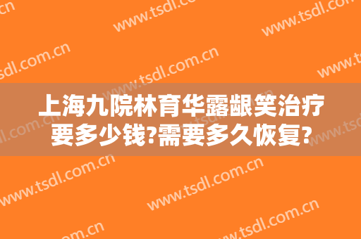 上海九院林育华露龈笑治疗要多少钱?需要多久恢复?