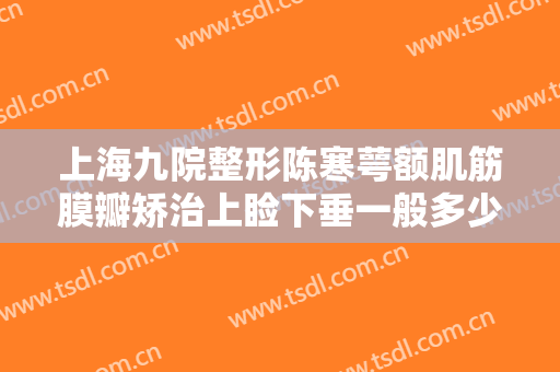上海九院整形陈寒萼额肌筋膜瓣矫治上睑下垂一般多少钱?效果怎么样?