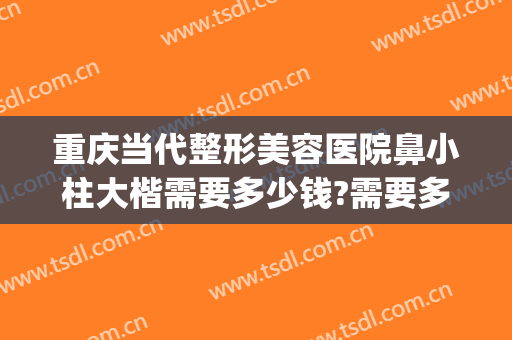 重庆当代整形美容医院鼻小柱大楷需要多少钱?需要多久恢复?(重庆鼻子整容多少钱)