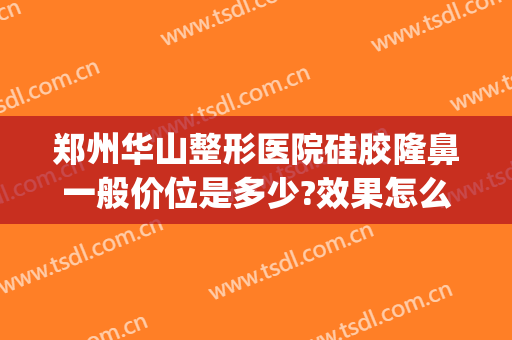 郑州华山整形医院硅胶隆鼻一般价位是多少?效果怎么样?(郑州隆鼻大约多少钱)