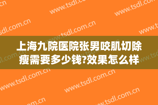 上海九院医院张男咬肌切除瘦需要多少钱?效果怎么样?(上海九院打咬肌多少钱)