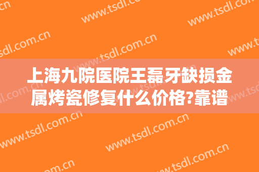 上海九院医院王磊牙缺损金属烤瓷修复什么价格?靠谱吗?(上海九院烤瓷牙套价格)