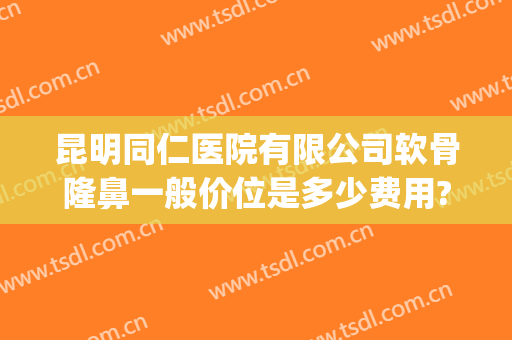 昆明同仁医院有限公司软骨隆鼻一般价位是多少费用?好不好?(昆明哪家医院隆鼻手术比较好)