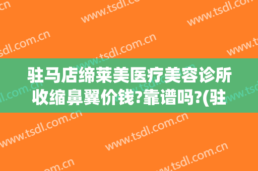 驻马店缔莱美医疗美容诊所收缩鼻翼价钱?靠谱吗?(驻马店缔莱美医疗美容门诊部怎么样)