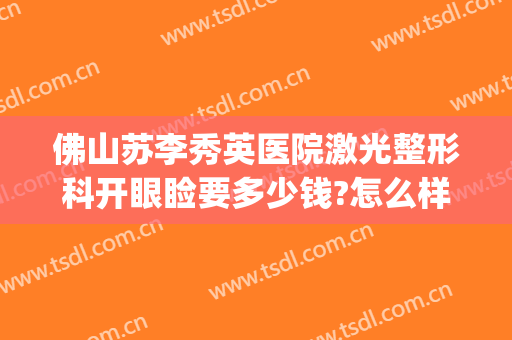 佛山苏李秀英医院激光整形科开眼睑要多少钱?怎么样?(佛山李秀英美容医院)