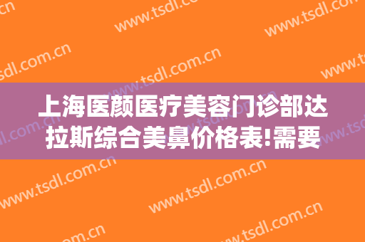 上海医颜医疗美容门诊部达拉斯综合美鼻价格表!需要多久恢复?(上海容妍整形医院)