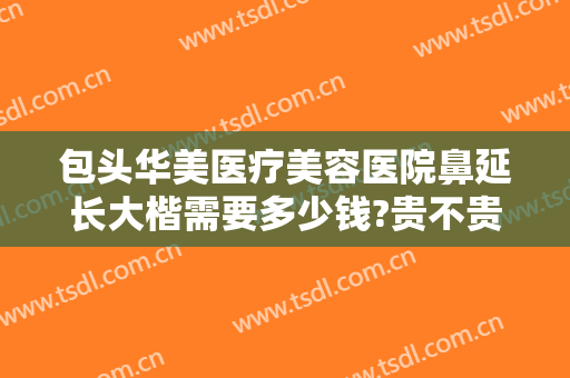 包头华美医疗美容医院鼻延长大楷需要多少钱?贵不贵?