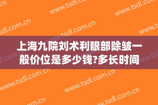 上海九院刘术利眼部除皱一般价位是多少钱?多长时间恢复?(眼部除皱术价格)