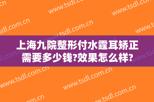 上海九院整形付水霆耳矫正需要多少钱?效果怎么样?