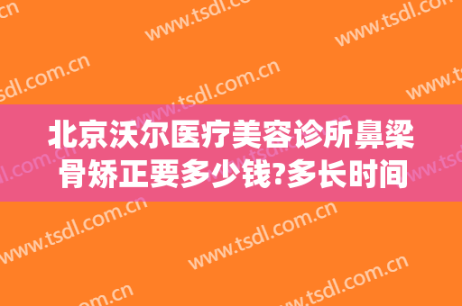 北京沃尔医疗美容诊所鼻梁骨矫正要多少钱?多长时间恢复?(沃尔鼻部整形医院)