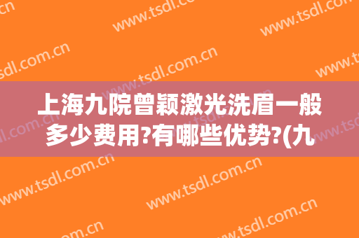 上海九院曾颖激光洗眉一般多少费用?有哪些优势?(九院激光洗眉价格多少?)