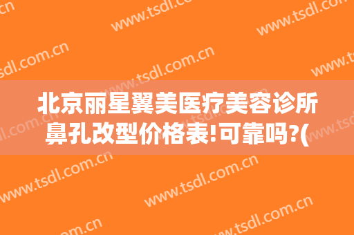北京丽星翼美医疗美容诊所鼻孔改型价格表!可靠吗?(北京丽星翼美是三甲医院吗)