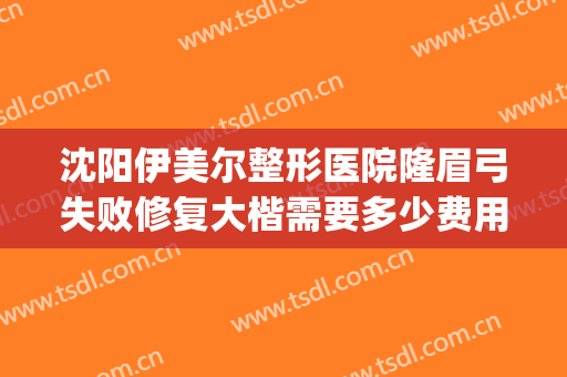 沈阳伊美尔整形医院隆眉弓失败修复大楷需要多少费用?好不好?(沈阳市伊美尔整形医院医生怎么样)