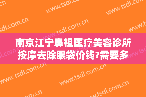 南京江宁鼻祖医疗美容诊所按摩去除眼袋价钱?需要多久恢复?(南京不开刀去眼袋)