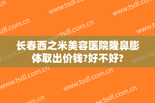 长春西之米美容医院隆鼻膨体取出价钱?好不好?