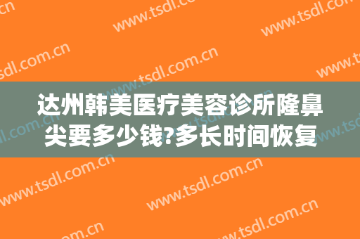 达州韩美医疗美容诊所隆鼻尖要多少钱?多长时间恢复?(韩后整形美容医院价目表)