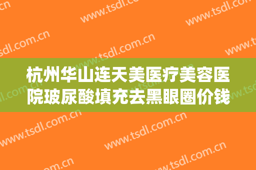 杭州华山连天美医疗美容医院玻尿酸填充去黑眼圈价钱?靠谱吗?(杭州连天美脂肪填充怎么样)
