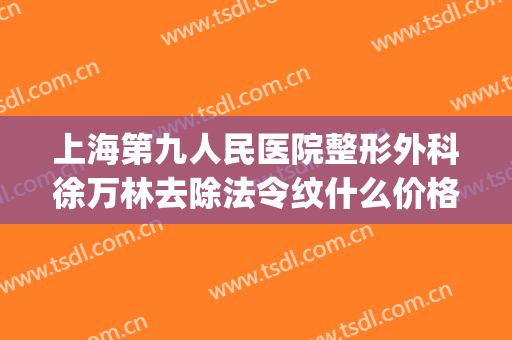 上海第九人民医院整形外科徐万林去除法令纹什么价格?好不好?(上海九院有没有消除法令纹的)