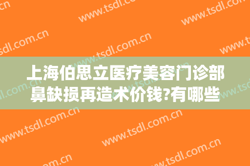 上海伯思立医疗美容门诊部鼻缺损再造术价钱?有哪些优势?(上海伯思立医疗美容怎么样哪位医生做修复眼睛比较好)