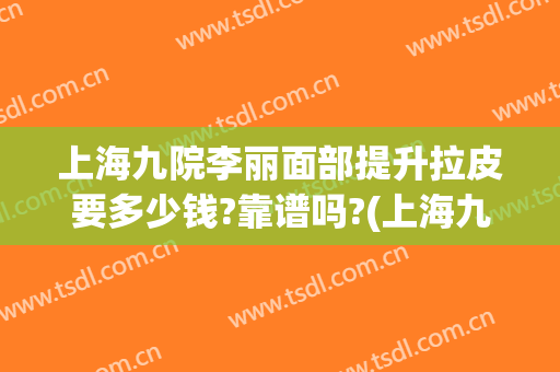 上海九院李丽面部提升拉皮要多少钱?靠谱吗?(上海九院做大拉皮多少钱?)
