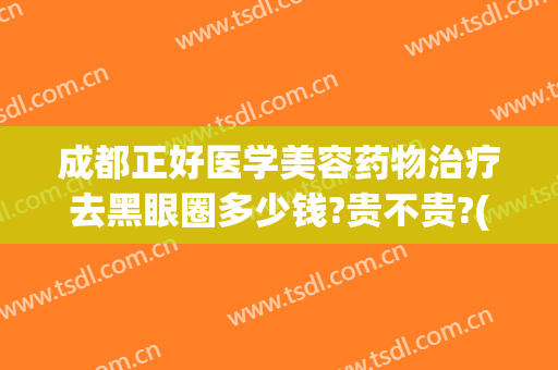 成都正好医学美容药物治疗去黑眼圈多少钱?贵不贵?(成都黑眼圈去哪里治疗)
