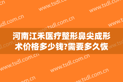河南江禾医疗整形鼻尖成形术价格多少钱?需要多久恢复?(河南江禾整形医院怎么样)