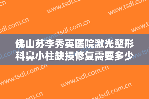佛山苏李秀英医院激光整形科鼻小柱缺损修复需要多少钱?有哪些优势?