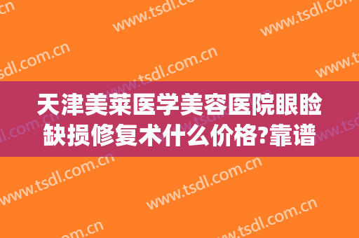 天津美莱医学美容医院眼睑缺损修复术什么价格?靠谱吗?(天津眼部美容整形医院)