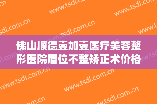 佛山顺德壹加壹医疗美容整形医院眉位不整矫正术价格?有哪些优势?(佛山市一医院整容科好不好)