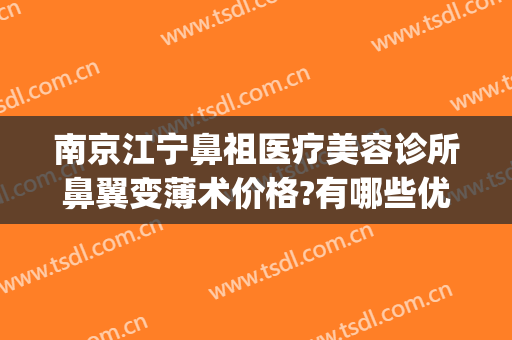 南京江宁鼻祖医疗美容诊所鼻翼变薄术价格?有哪些优势?(南京哪家医院隆鼻手术比较好)